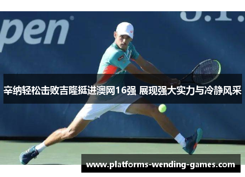 辛纳轻松击败吉隆挺进澳网16强 展现强大实力与冷静风采