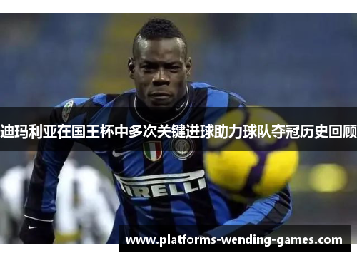 迪玛利亚在国王杯中多次关键进球助力球队夺冠历史回顾