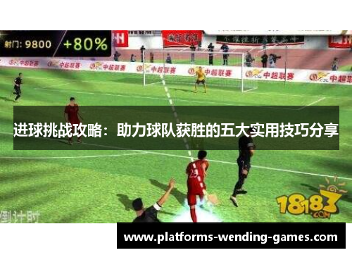 进球挑战攻略：助力球队获胜的五大实用技巧分享