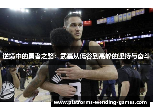 逆境中的勇者之路：武磊从低谷到高峰的坚持与奋斗