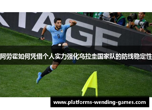 阿劳霍如何凭借个人实力强化乌拉圭国家队的防线稳定性