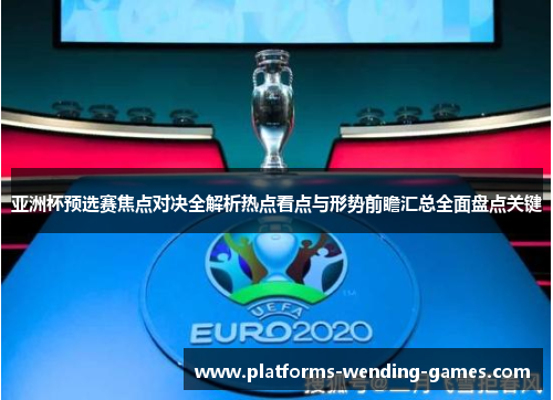 亚洲杯预选赛焦点对决全解析热点看点与形势前瞻汇总全面盘点关键