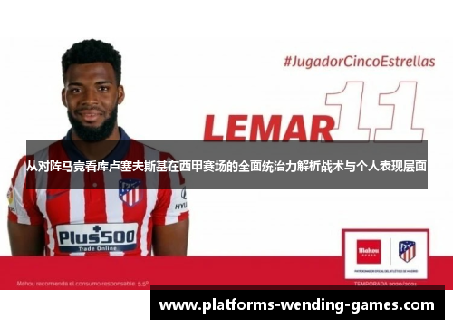 从对阵马竞看库卢塞夫斯基在西甲赛场的全面统治力解析战术与个人表现层面