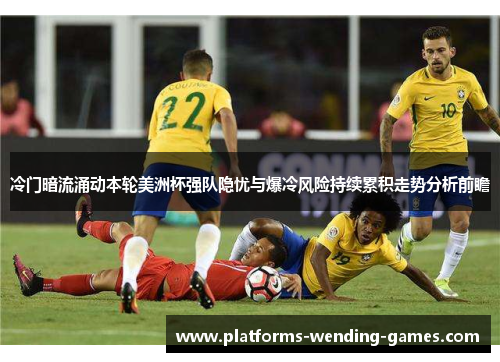 冷门暗流涌动本轮美洲杯强队隐忧与爆冷风险持续累积走势分析前瞻