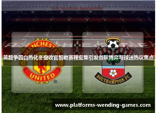 英超争四白热化冬窗收官前瞻赛程密集引发各队博弈与球迷热议焦点