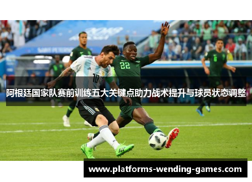 阿根廷国家队赛前训练五大关键点助力战术提升与球员状态调整