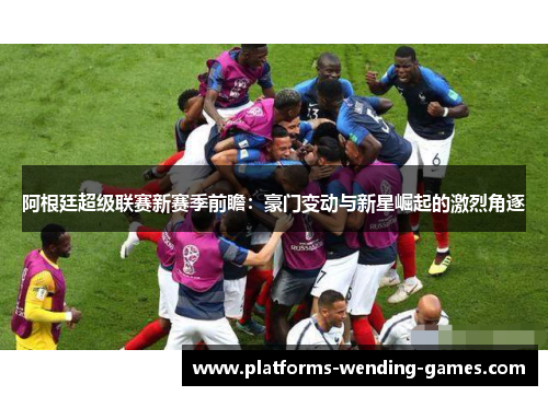 阿根廷超级联赛新赛季前瞻:豪门变动与新星崛起的激烈角逐 阿根廷超级联赛新赛季前瞻:豪门变动与新星崛起的激烈角逐