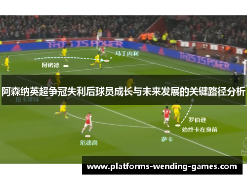 阿森纳英超争冠失利后球员成长与未来发展的关键路径分析