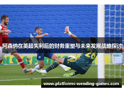阿森纳在英超失利后的财务重塑与未来发展战略探讨