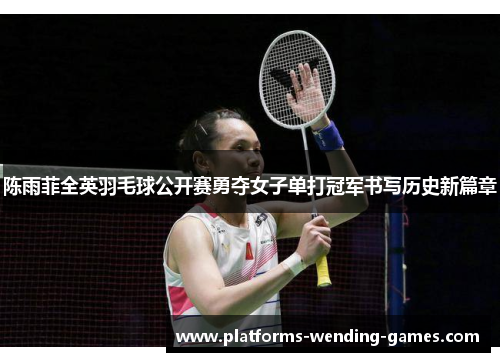 陈雨菲全英羽毛球公开赛勇夺女子单打冠军书写历史新篇章