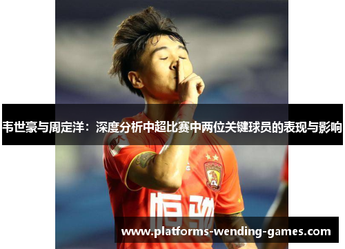 韦世豪与周定洋：深度分析中超比赛中两位关键球员的表现与影响