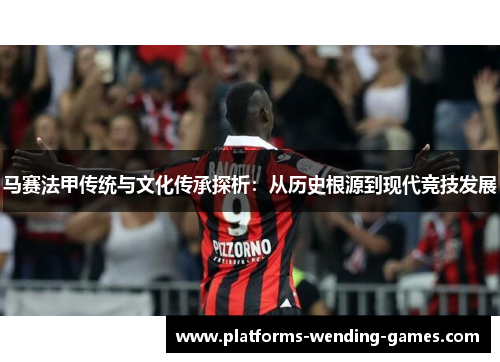 马赛法甲传统与文化传承探析:从历史根源到现代竞技发展 马赛法甲传统与文化传承探析:从历史根源到现代竞技发展