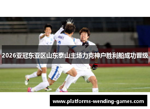 2026亚冠东亚区山东泰山主场力克神户胜利船成功晋级