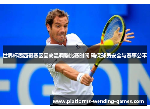 世界杯墨西哥赛区因高温调整比赛时间 确保球员安全与赛事公平