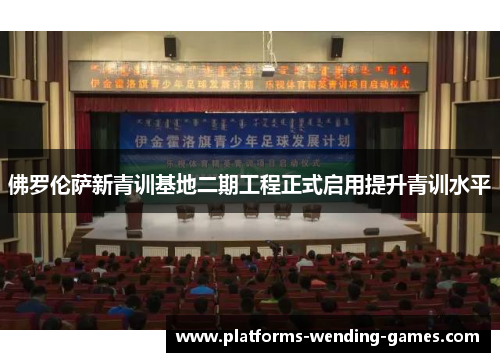 佛罗伦萨新青训基地二期工程正式启用提升青训水平 佛罗伦萨新青训基地二期工程正式启用提升青训水平