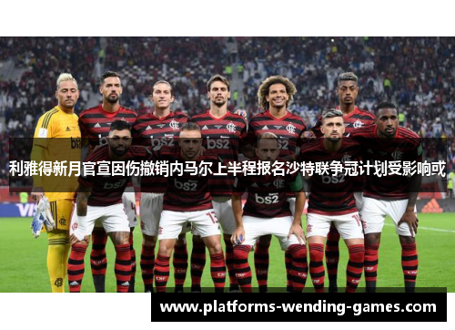 利雅得新月官宣因伤撤销内马尔上半程报名沙特联争冠计划受影响或 利雅得新月官宣因伤撤销内马尔上半程报名沙特联争冠计划受影响或
