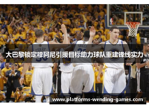 大巴黎锁定穆阿尼引援目标助力球队重建锋线实力