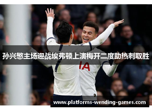 孙兴慜主场迎战埃弗顿上演梅开二度助热刺取胜 孙兴慜主场迎战埃弗顿上演梅开二度助热刺取胜